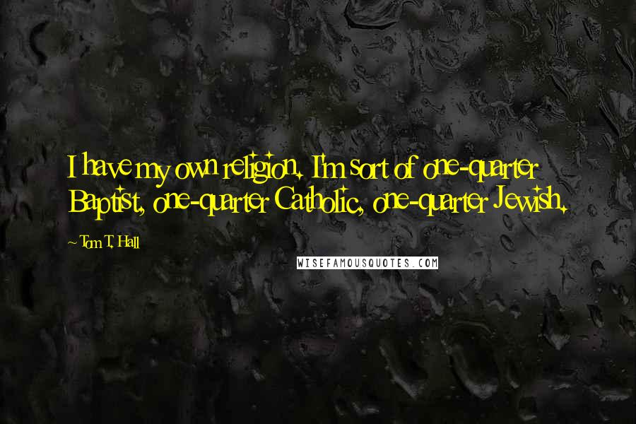 Tom T. Hall Quotes: I have my own religion. I'm sort of one-quarter Baptist, one-quarter Catholic, one-quarter Jewish.