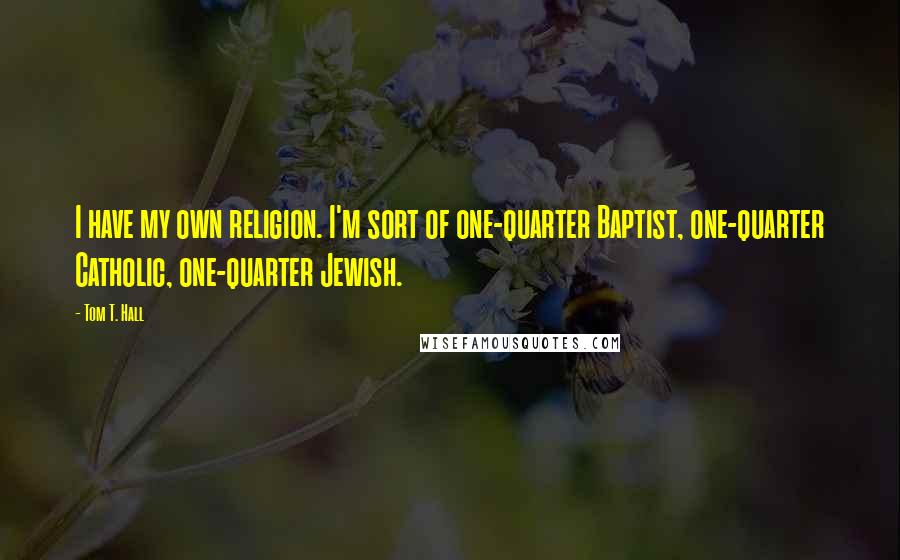 Tom T. Hall Quotes: I have my own religion. I'm sort of one-quarter Baptist, one-quarter Catholic, one-quarter Jewish.