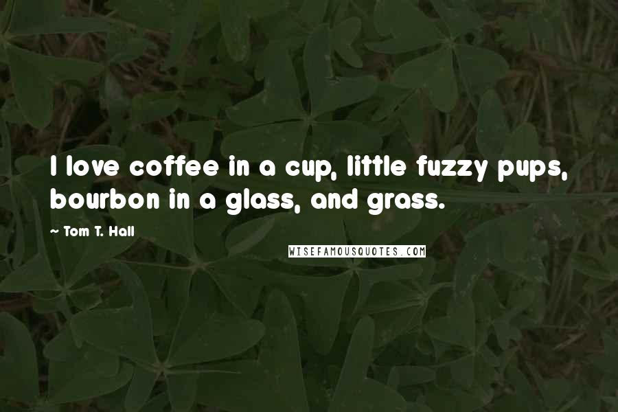 Tom T. Hall Quotes: I love coffee in a cup, little fuzzy pups, bourbon in a glass, and grass.