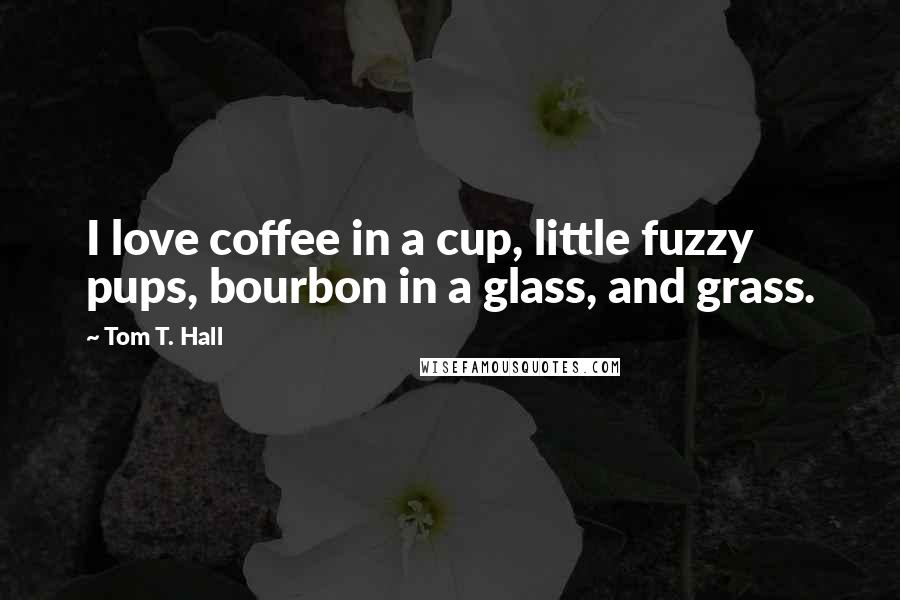 Tom T. Hall Quotes: I love coffee in a cup, little fuzzy pups, bourbon in a glass, and grass.