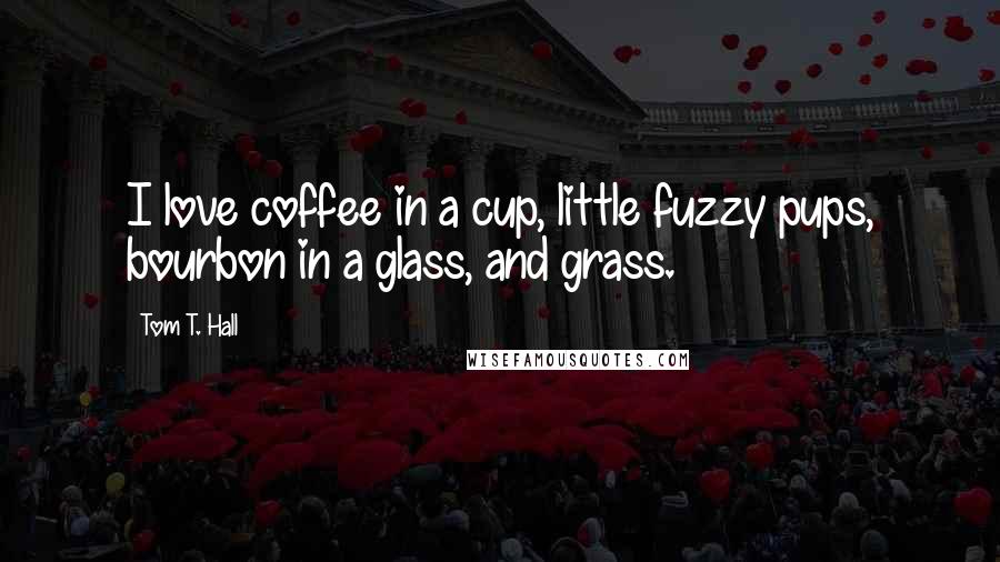 Tom T. Hall Quotes: I love coffee in a cup, little fuzzy pups, bourbon in a glass, and grass.