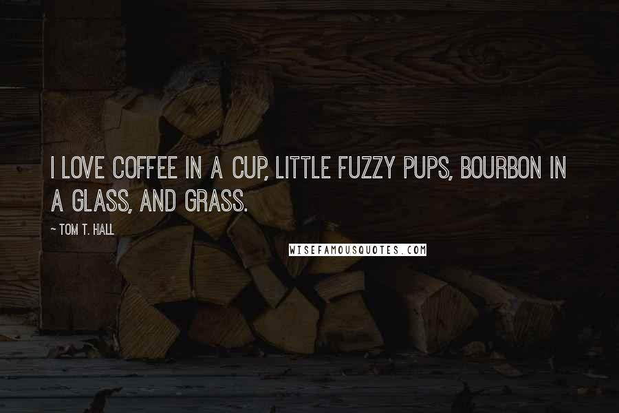 Tom T. Hall Quotes: I love coffee in a cup, little fuzzy pups, bourbon in a glass, and grass.