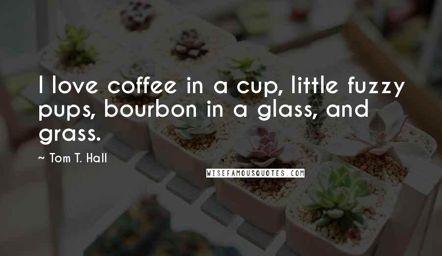 Tom T. Hall Quotes: I love coffee in a cup, little fuzzy pups, bourbon in a glass, and grass.