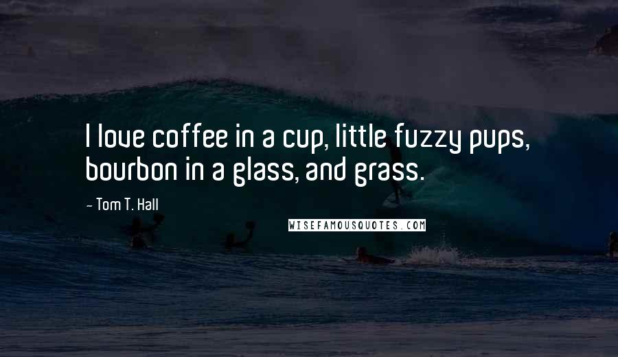 Tom T. Hall Quotes: I love coffee in a cup, little fuzzy pups, bourbon in a glass, and grass.