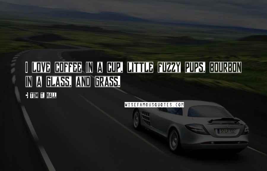 Tom T. Hall Quotes: I love coffee in a cup, little fuzzy pups, bourbon in a glass, and grass.