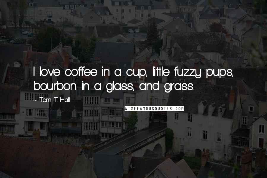 Tom T. Hall Quotes: I love coffee in a cup, little fuzzy pups, bourbon in a glass, and grass.