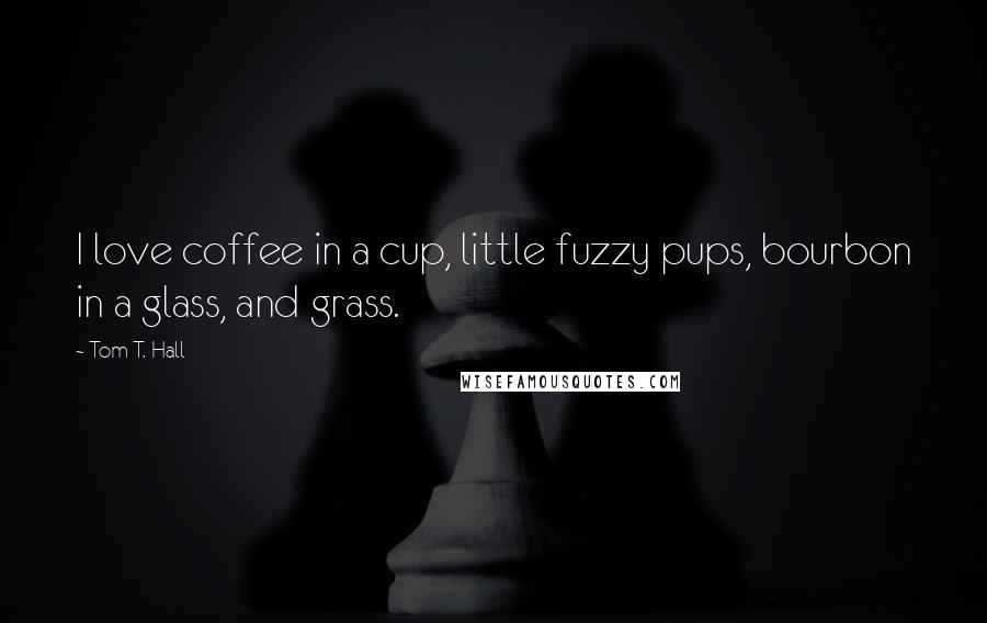 Tom T. Hall Quotes: I love coffee in a cup, little fuzzy pups, bourbon in a glass, and grass.