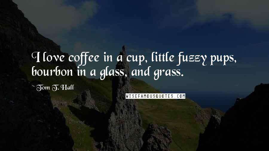 Tom T. Hall Quotes: I love coffee in a cup, little fuzzy pups, bourbon in a glass, and grass.
