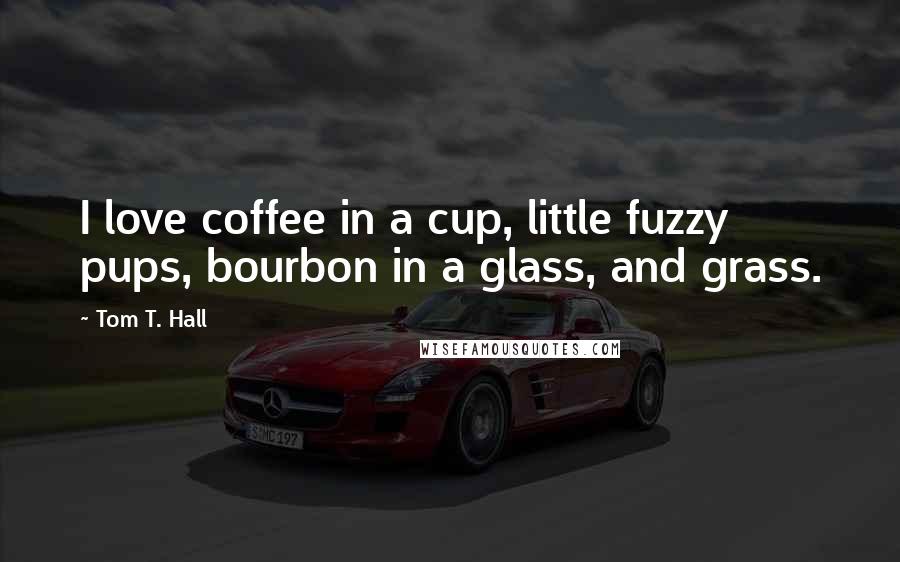 Tom T. Hall Quotes: I love coffee in a cup, little fuzzy pups, bourbon in a glass, and grass.