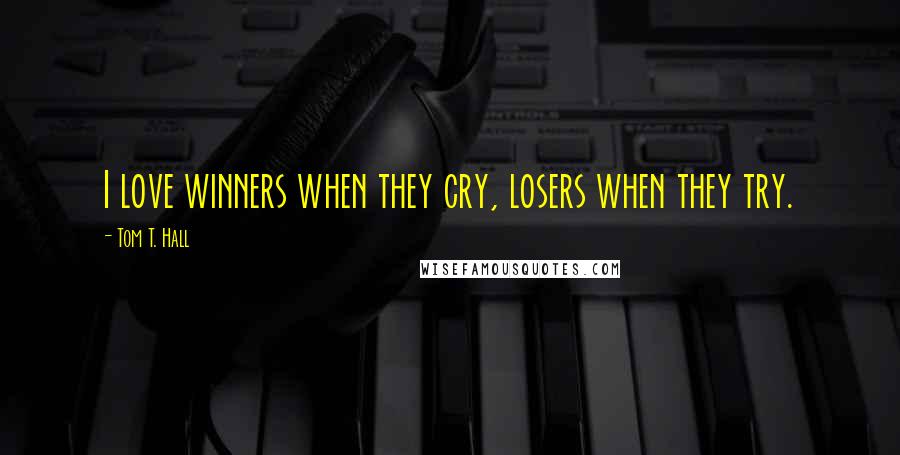 Tom T. Hall Quotes: I love winners when they cry, losers when they try.