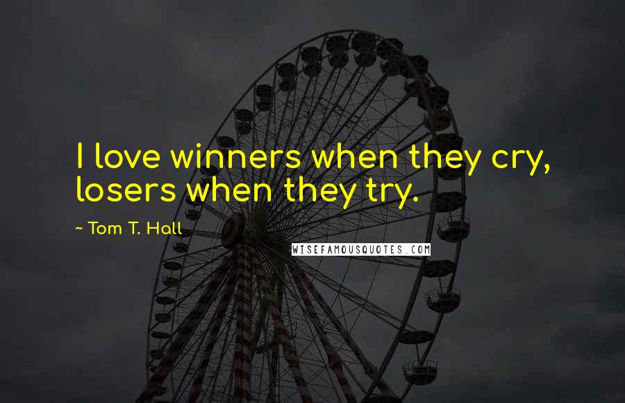 Tom T. Hall Quotes: I love winners when they cry, losers when they try.