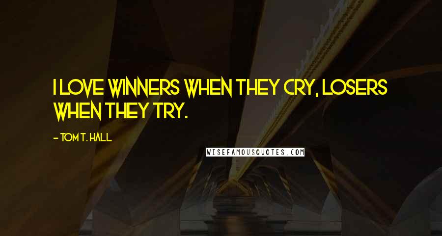 Tom T. Hall Quotes: I love winners when they cry, losers when they try.