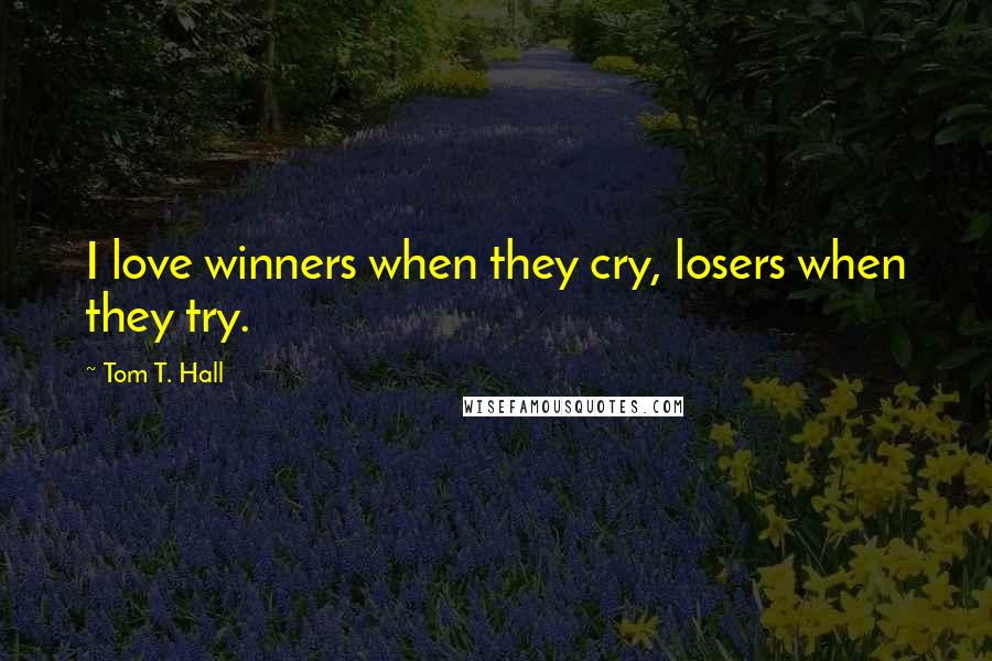 Tom T. Hall Quotes: I love winners when they cry, losers when they try.