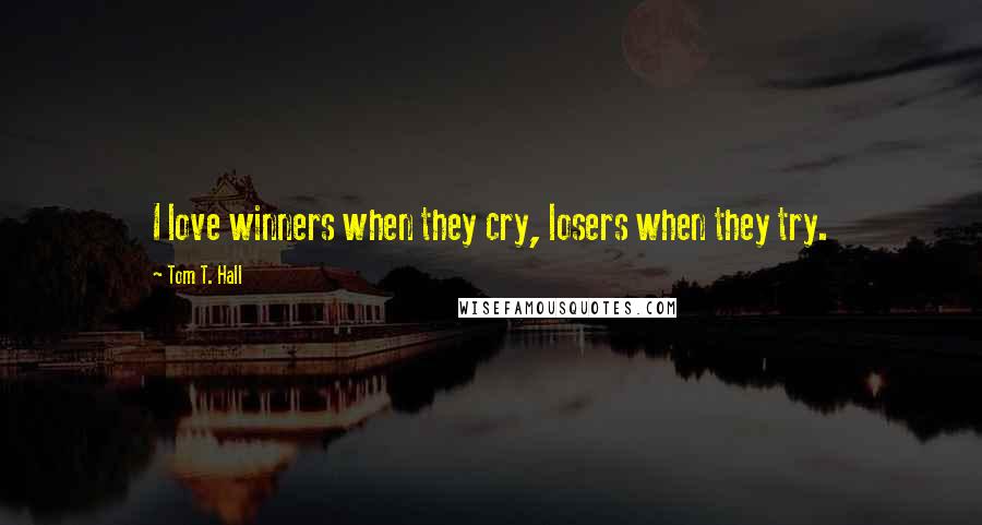 Tom T. Hall Quotes: I love winners when they cry, losers when they try.