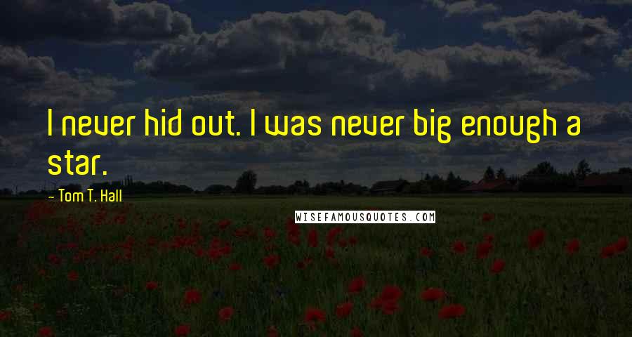 Tom T. Hall Quotes: I never hid out. I was never big enough a star.