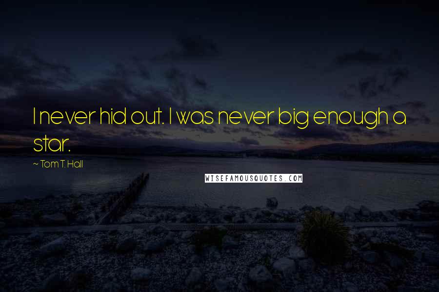 Tom T. Hall Quotes: I never hid out. I was never big enough a star.