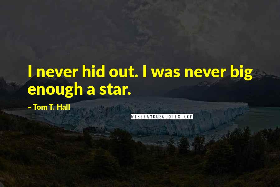 Tom T. Hall Quotes: I never hid out. I was never big enough a star.