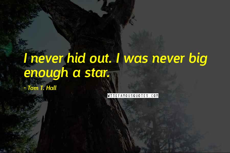 Tom T. Hall Quotes: I never hid out. I was never big enough a star.