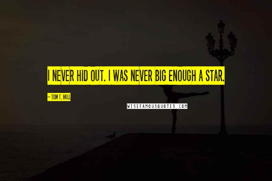 Tom T. Hall Quotes: I never hid out. I was never big enough a star.
