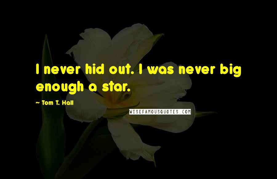Tom T. Hall Quotes: I never hid out. I was never big enough a star.