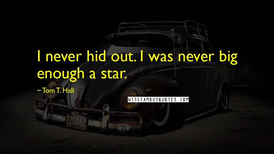 Tom T. Hall Quotes: I never hid out. I was never big enough a star.