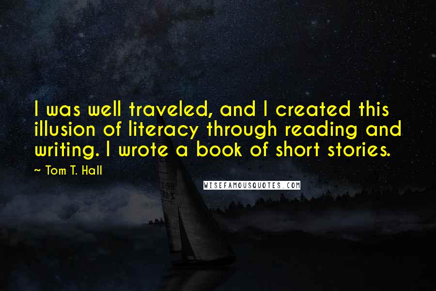 Tom T. Hall Quotes: I was well traveled, and I created this illusion of literacy through reading and writing. I wrote a book of short stories.