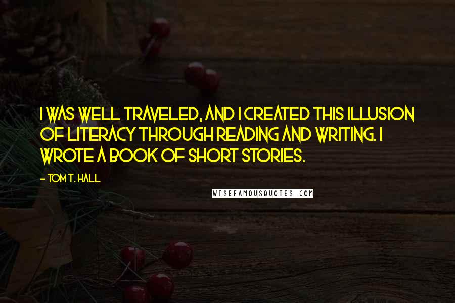 Tom T. Hall Quotes: I was well traveled, and I created this illusion of literacy through reading and writing. I wrote a book of short stories.