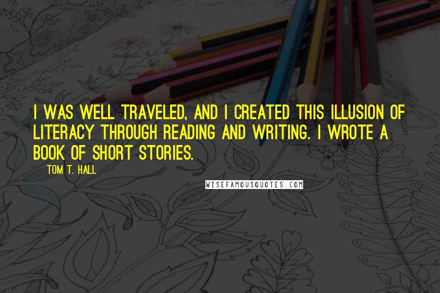 Tom T. Hall Quotes: I was well traveled, and I created this illusion of literacy through reading and writing. I wrote a book of short stories.