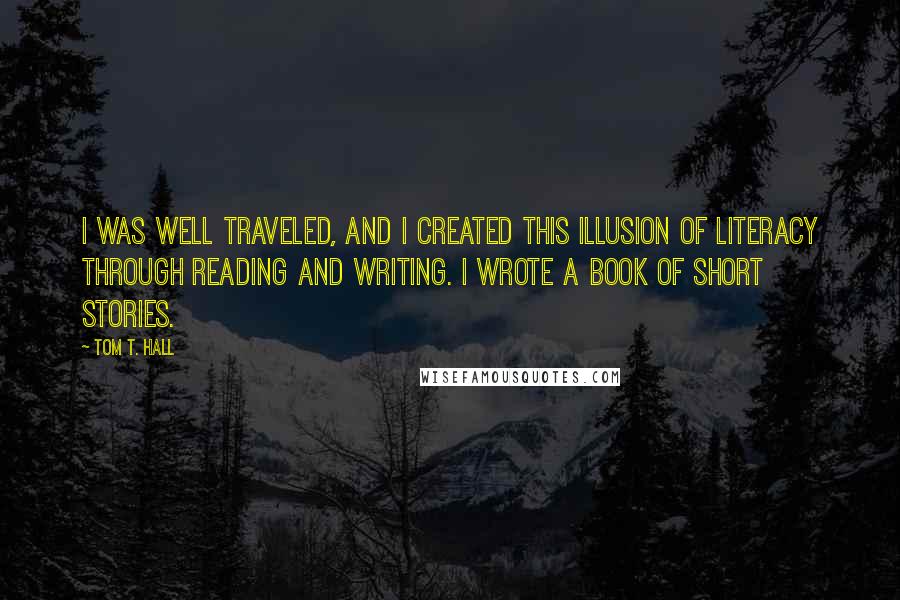 Tom T. Hall Quotes: I was well traveled, and I created this illusion of literacy through reading and writing. I wrote a book of short stories.