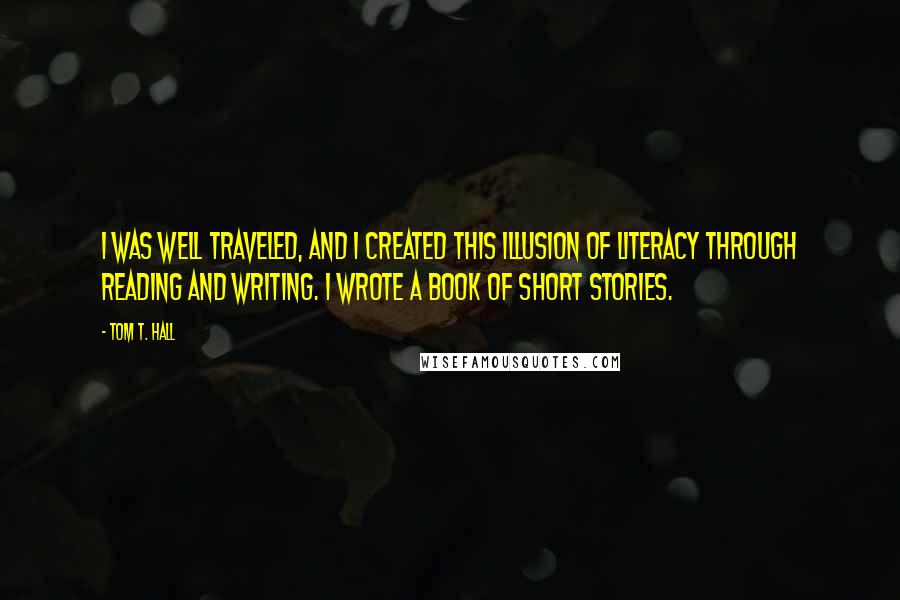 Tom T. Hall Quotes: I was well traveled, and I created this illusion of literacy through reading and writing. I wrote a book of short stories.