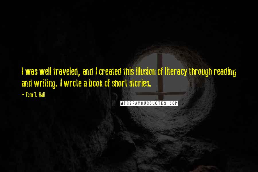 Tom T. Hall Quotes: I was well traveled, and I created this illusion of literacy through reading and writing. I wrote a book of short stories.