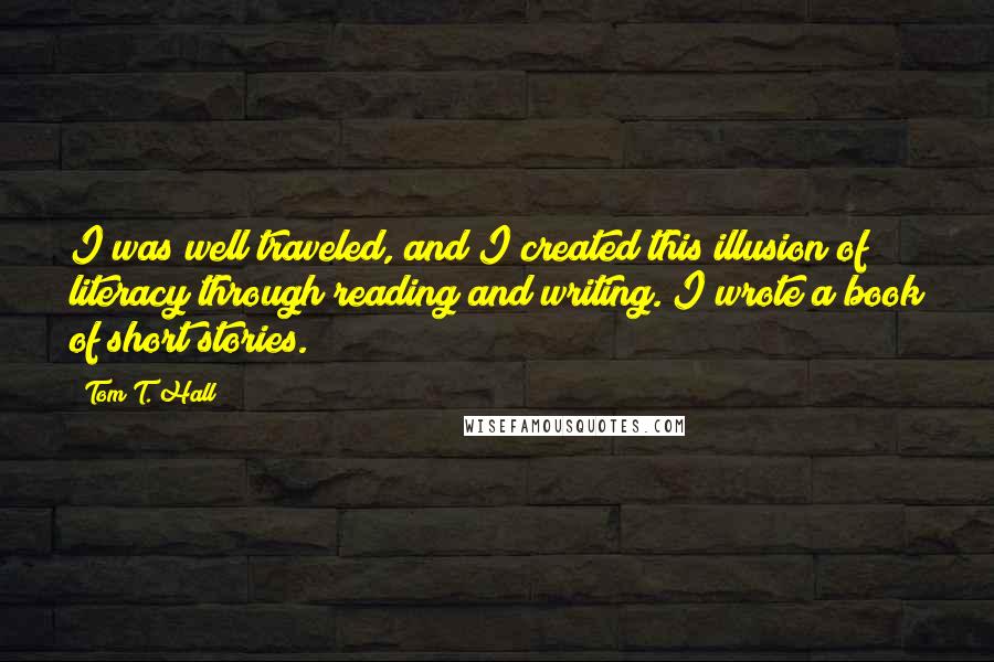 Tom T. Hall Quotes: I was well traveled, and I created this illusion of literacy through reading and writing. I wrote a book of short stories.