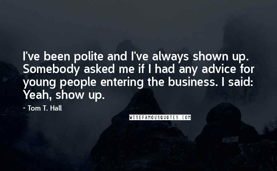 Tom T. Hall Quotes: I've been polite and I've always shown up. Somebody asked me if I had any advice for young people entering the business. I said: Yeah, show up.