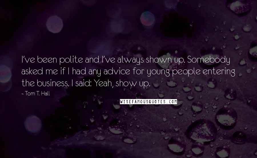 Tom T. Hall Quotes: I've been polite and I've always shown up. Somebody asked me if I had any advice for young people entering the business. I said: Yeah, show up.