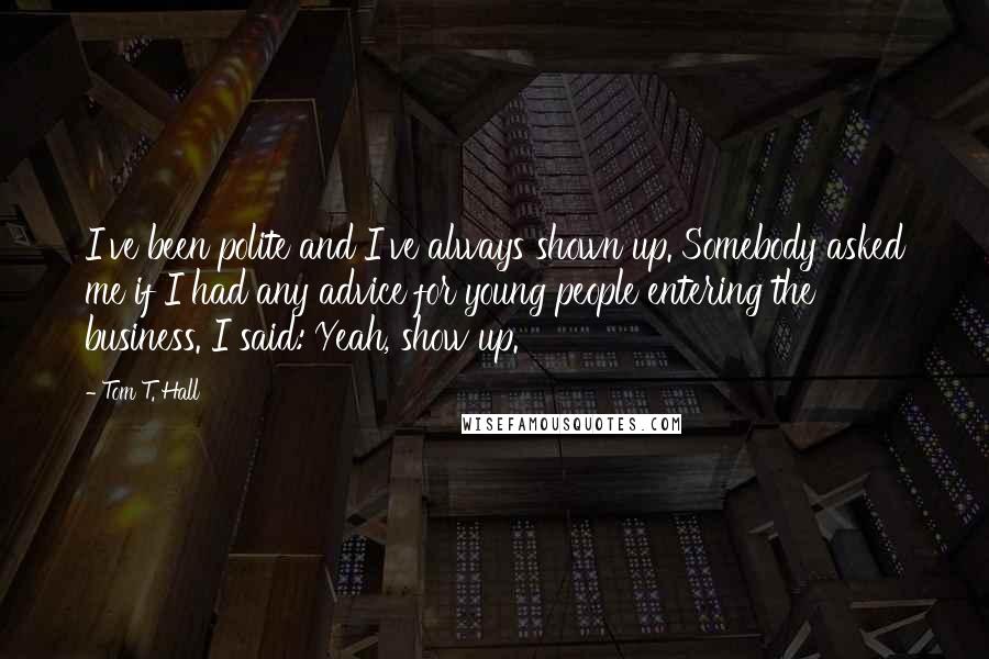 Tom T. Hall Quotes: I've been polite and I've always shown up. Somebody asked me if I had any advice for young people entering the business. I said: Yeah, show up.