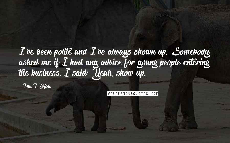 Tom T. Hall Quotes: I've been polite and I've always shown up. Somebody asked me if I had any advice for young people entering the business. I said: Yeah, show up.