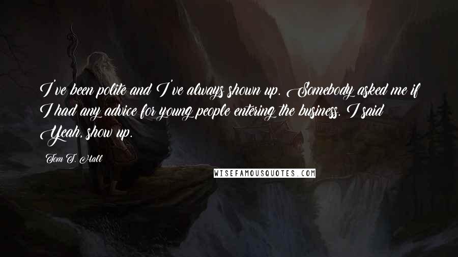 Tom T. Hall Quotes: I've been polite and I've always shown up. Somebody asked me if I had any advice for young people entering the business. I said: Yeah, show up.