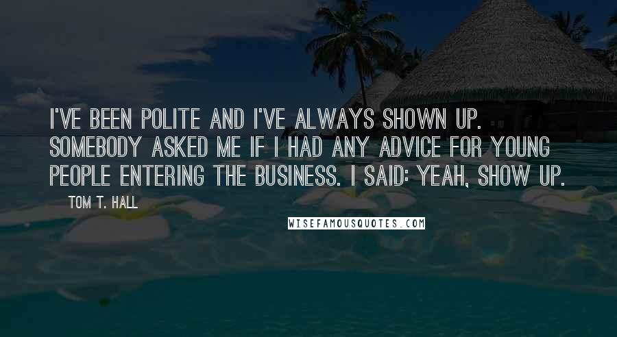 Tom T. Hall Quotes: I've been polite and I've always shown up. Somebody asked me if I had any advice for young people entering the business. I said: Yeah, show up.