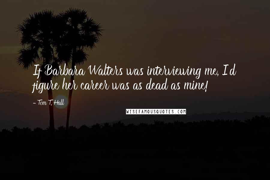 Tom T. Hall Quotes: If Barbara Walters was interviewing me, I'd figure her career was as dead as mine!