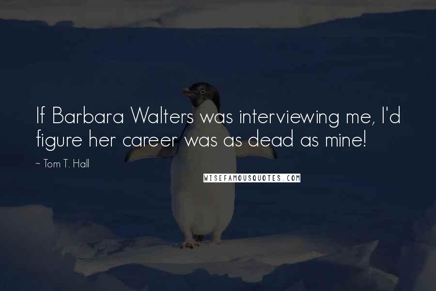 Tom T. Hall Quotes: If Barbara Walters was interviewing me, I'd figure her career was as dead as mine!