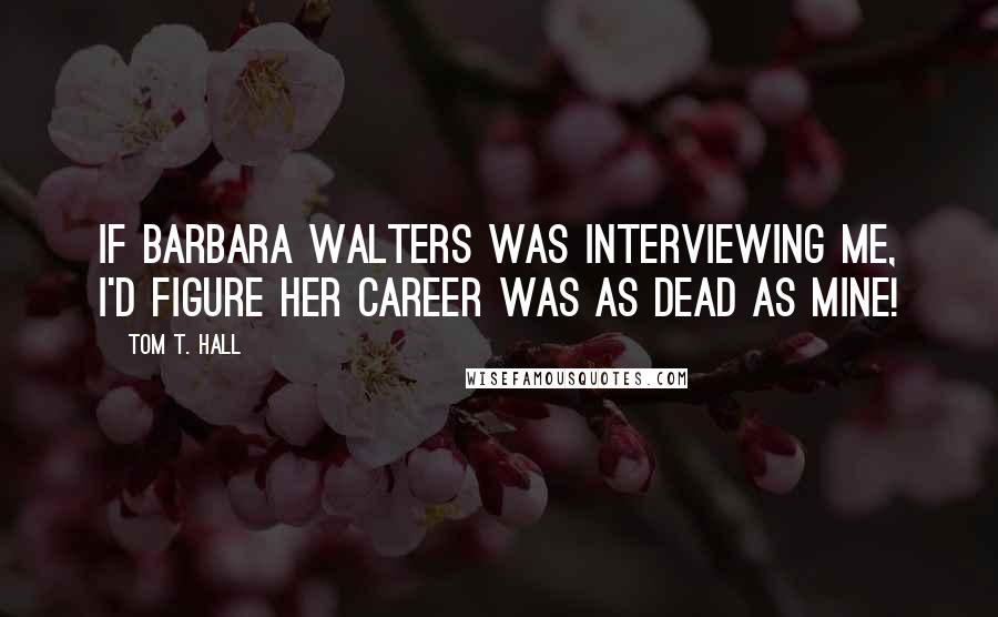 Tom T. Hall Quotes: If Barbara Walters was interviewing me, I'd figure her career was as dead as mine!