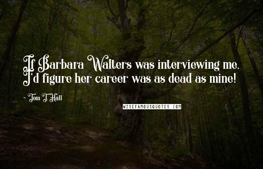 Tom T. Hall Quotes: If Barbara Walters was interviewing me, I'd figure her career was as dead as mine!