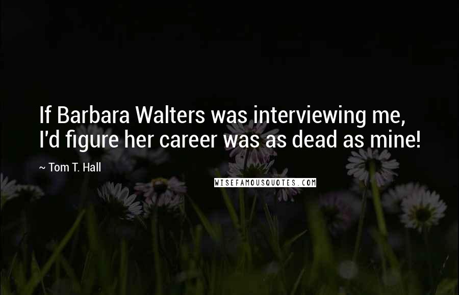 Tom T. Hall Quotes: If Barbara Walters was interviewing me, I'd figure her career was as dead as mine!