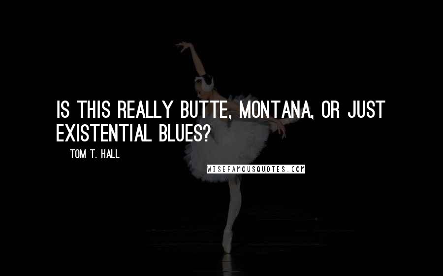 Tom T. Hall Quotes: Is this really Butte, Montana, or just existential blues?