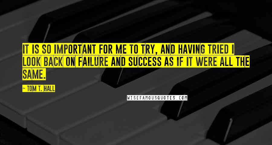Tom T. Hall Quotes: It is so important for me to try, and having tried I look back on failure and success as if it were all the same.