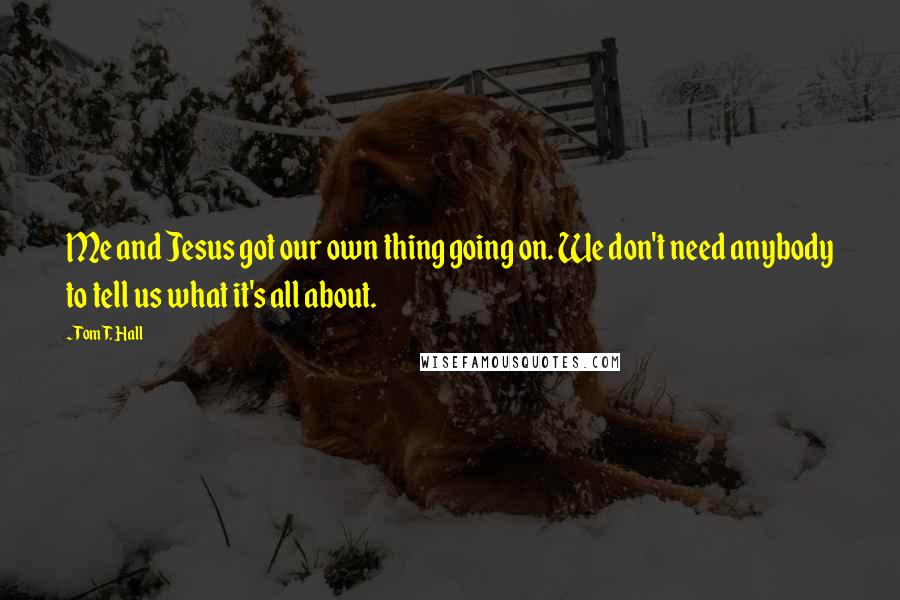 Tom T. Hall Quotes: Me and Jesus got our own thing going on. We don't need anybody to tell us what it's all about.