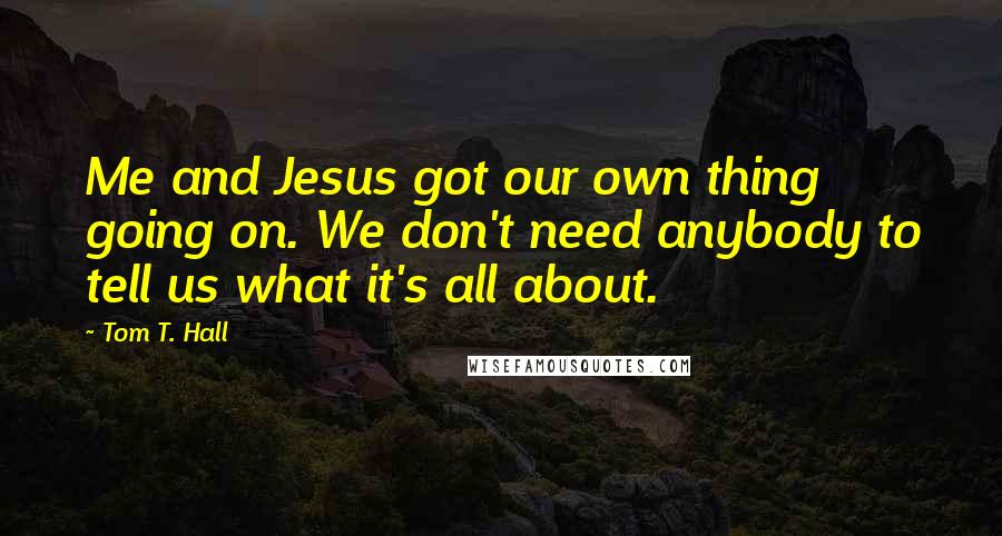 Tom T. Hall Quotes: Me and Jesus got our own thing going on. We don't need anybody to tell us what it's all about.