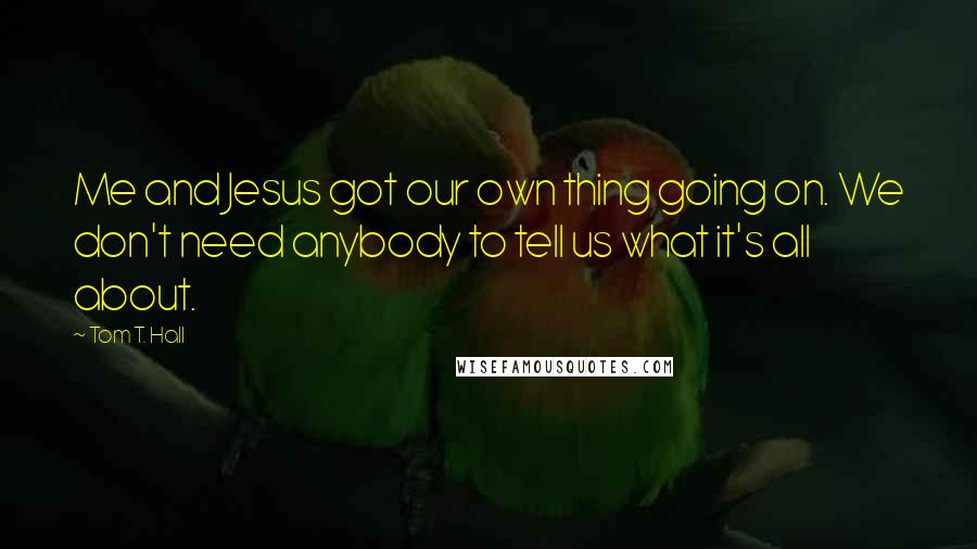 Tom T. Hall Quotes: Me and Jesus got our own thing going on. We don't need anybody to tell us what it's all about.