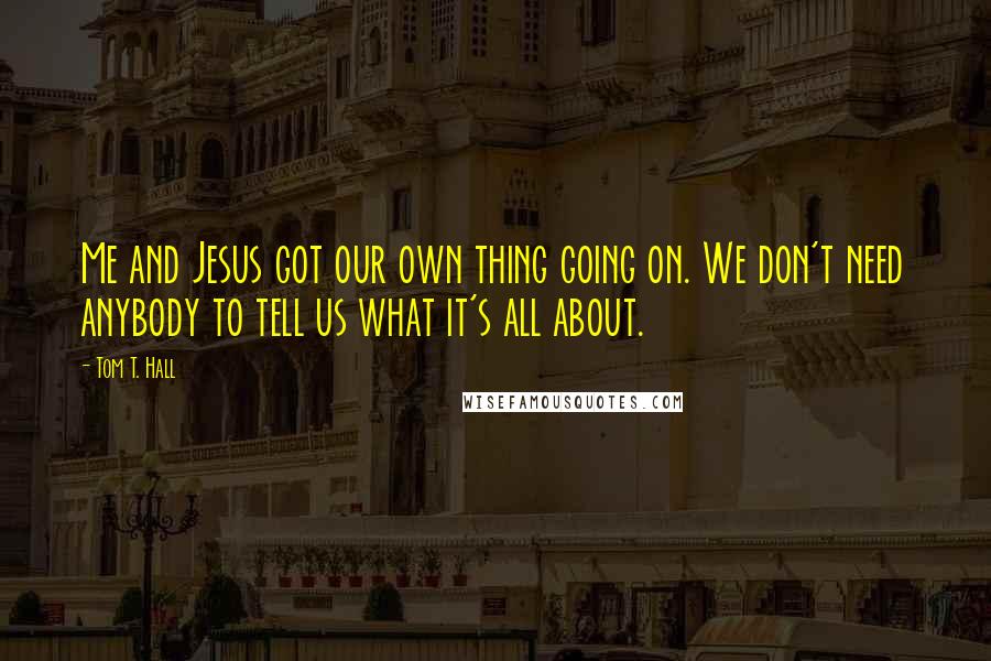 Tom T. Hall Quotes: Me and Jesus got our own thing going on. We don't need anybody to tell us what it's all about.