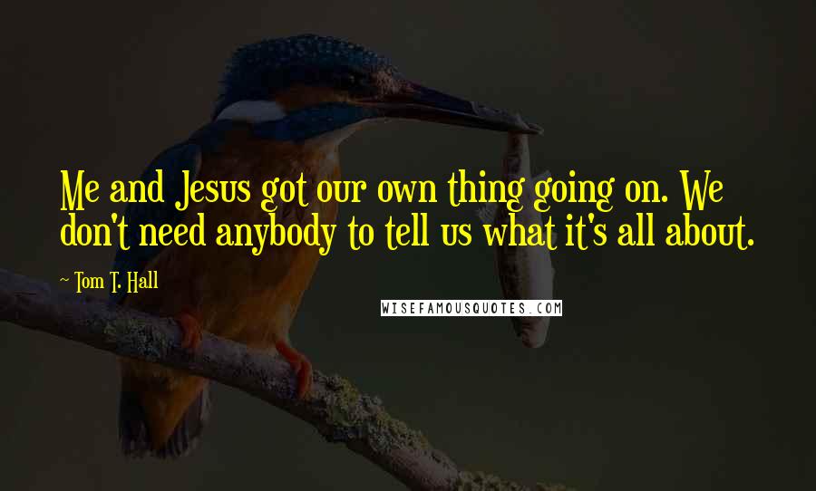 Tom T. Hall Quotes: Me and Jesus got our own thing going on. We don't need anybody to tell us what it's all about.